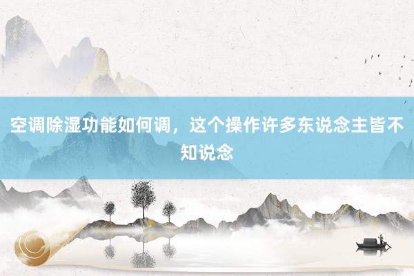 空调除湿功能如何调，这个操作许多东说念主皆不知说念