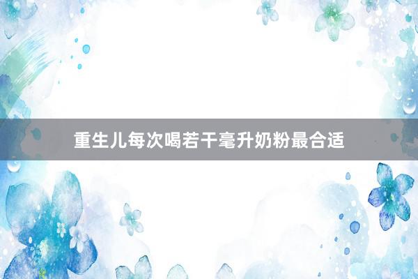 重生儿每次喝若干毫升奶粉最合适